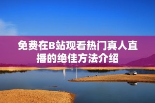 免费在B站观看热门真人直播的绝佳方法介绍