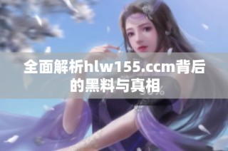 全面解析hlw155.ccm背后的黑料与真相