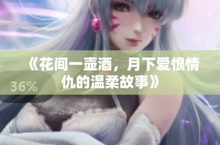 《花间一壶酒，月下爱恨情仇的温柔故事》
