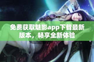 免费获取魅影app下载最新版本，畅享全新体验
