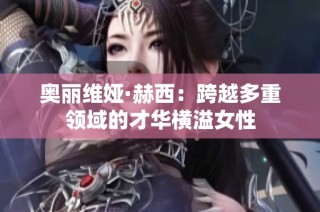 奥丽维娅·赫西：跨越多重领域的才华横溢女性