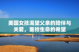 美国女孩渴望父亲的陪伴与关爱，重拾生命的希望