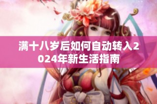 满十八岁后如何自动转入2024年新生活指南