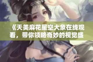 《天美麻花星空大象在线观看，带你领略奇妙的视觉盛宴》