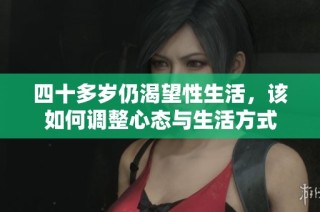四十多岁仍渴望性生活，该如何调整心态与生活方式