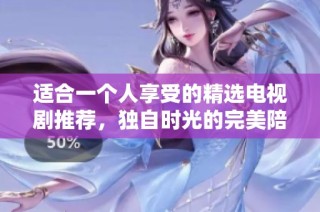 适合一个人享受的精选电视剧推荐，独自时光的完美陪伴