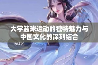 大学篮球运动的独特魅力与中国文化的深刻结合