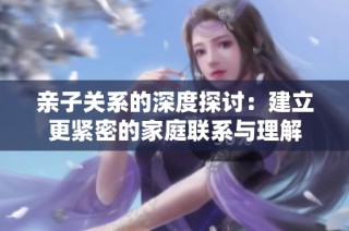 亲子关系的深度探讨：建立更紧密的家庭联系与理解