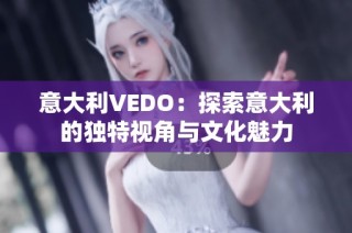 意大利VEDO：探索意大利的独特视角与文化魅力