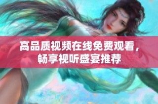 高品质视频在线免费观看，畅享视听盛宴推荐