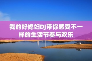 我的好媳妇DJ带你感受不一样的生活节奏与欢乐