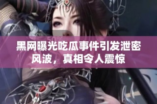 黑网曝光吃瓜事件引发泄密风波，真相令人震惊