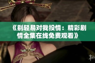 《别轻易对我投情：精彩剧情全集在线免费观看》