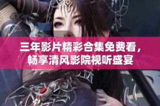 三年影片精彩合集免费看，畅享清风影院视听盛宴
