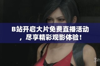 B站开启大片免费直播活动，尽享精彩观影体验！