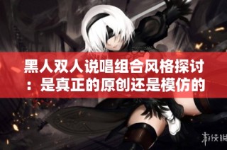 黑人双人说唱组合风格探讨：是真正的原创还是模仿的趋势