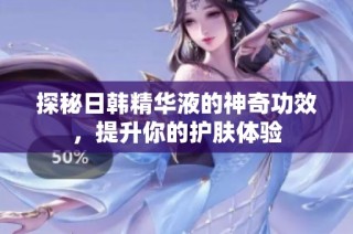 探秘日韩精华液的神奇功效，提升你的护肤体验