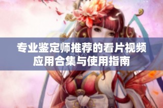专业鉴定师推荐的看片视频应用合集与使用指南
