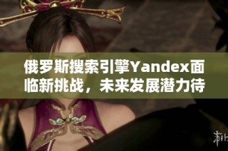 俄罗斯搜索引擎Yandex面临新挑战，未来发展潜力待观察