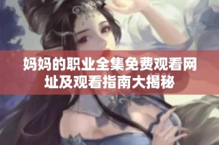 妈妈的职业全集免费观看网址及观看指南大揭秘