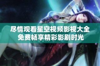 尽情观看星空视频影视大全 免费畅享精彩影剧时光