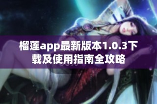 榴莲app最新版本1.0.3下载及使用指南全攻略