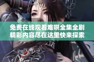 免费在线观看难哄全集全剧精彩内容尽在这里快来探索吧