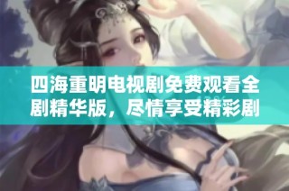 四海重明电视剧免费观看全剧精华版，尽情享受精彩剧情