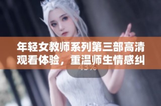 年轻女教师系列第三部高清观看体验，重温师生情感纠葛与成长故事