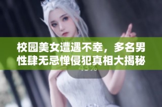 校园美女遭遇不幸，多名男性肆无忌惮侵犯真相大揭秘
