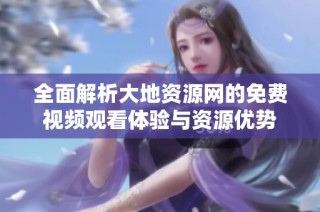 全面解析大地资源网的免费视频观看体验与资源优势