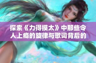 探索《力得摸太》中那些令人上瘾的旋律与歌词背后的故事