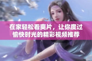 在家轻松看爽片，让你度过愉快时光的精彩视频推荐