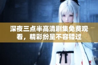 深夜三点半高清剧集免费观看，精彩纷呈不容错过
