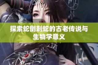 探索蛇倒刺蛇的古老传说与生物学意义