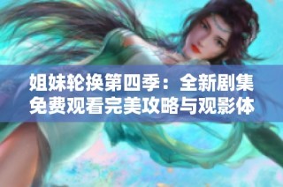 姐妹轮换第四季：全新剧集免费观看完美攻略与观影体验分享
