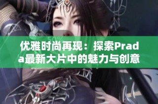 优雅时尚再现：探索Prada最新大片中的魅力与创意