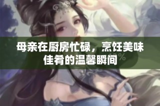 母亲在厨房忙碌，烹饪美味佳肴的温馨瞬间