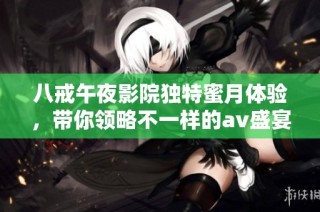 八戒午夜影院独特蜜月体验，带你领略不一样的av盛宴之旅