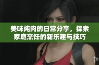 美味炖肉的日常分享，探索家庭烹饪的新乐趣与技巧