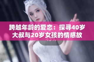 跨越年龄的爱恋：探寻40岁大叔与20岁女孩的情感故事