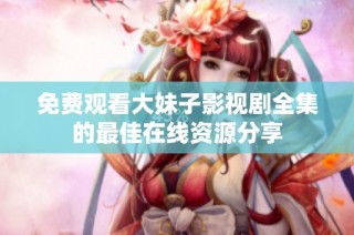 免费观看大妹子影视剧全集的最佳在线资源分享