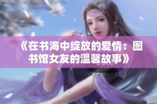 《在书海中绽放的爱情：图书馆女友的温馨故事》