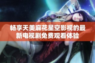 畅享天美麻花星空影视的最新电视剧免费观看体验