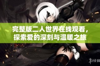 完整版二人世界在线观看，探索爱的深刻与温暖之旅