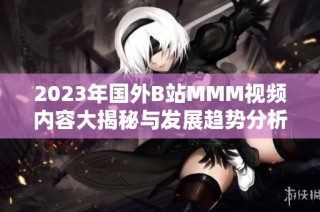 2023年国外B站MMM视频内容大揭秘与发展趋势分析