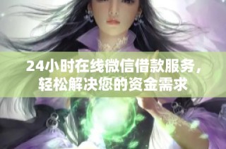 24小时在线微信借款服务，轻松解决您的资金需求