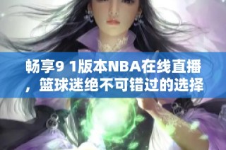 畅享9 1版本NBA在线直播，篮球迷绝不可错过的选择