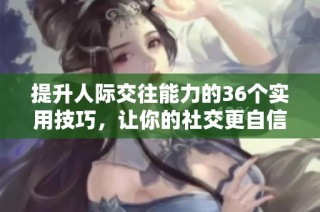提升人际交往能力的36个实用技巧，让你的社交更自信