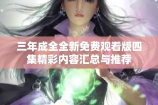 三年成全全新免费观看版四集精彩内容汇总与推荐